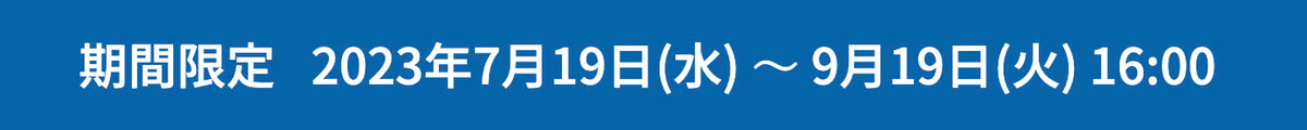2023年7月19日(水) ~ 9月19日(火) 16:00まで
